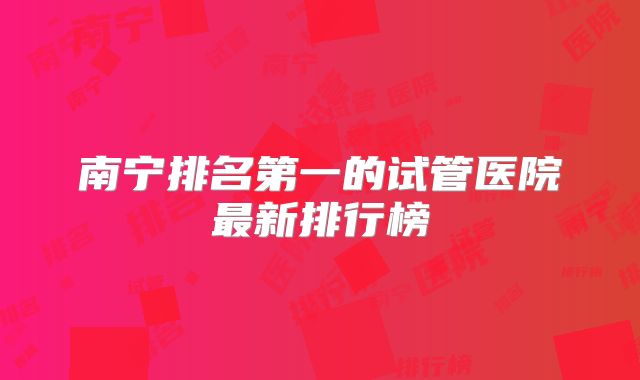 南宁排名第一的试管医院最新排行榜