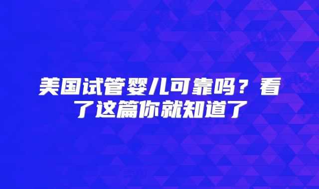 美国试管婴儿可靠吗？看了这篇你就知道了