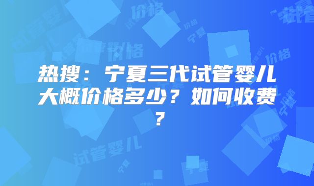热搜:宁夏三代试管婴儿大概价格多少?如何收费?