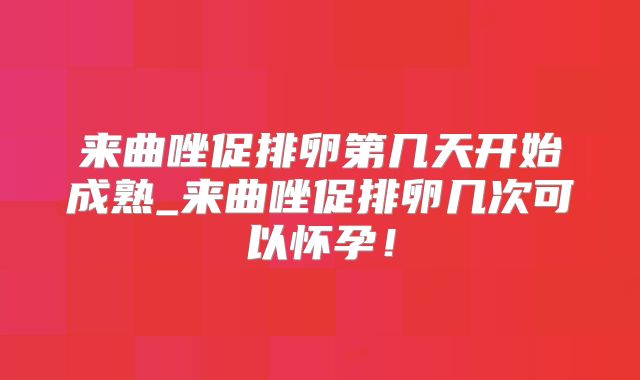 来曲唑促排卵第几天开始成熟_来曲唑促排卵几次可以怀孕!