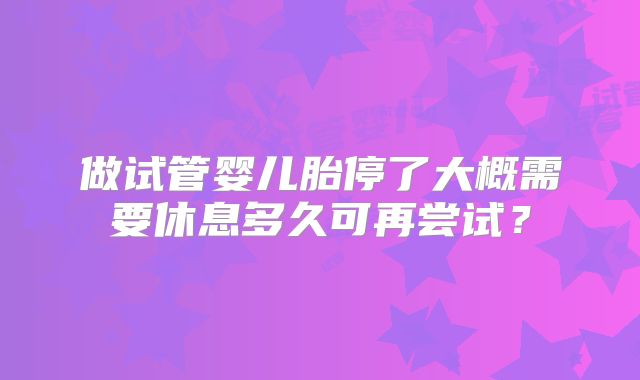 做试管婴儿胎停了大概需要休息多久可再尝试？