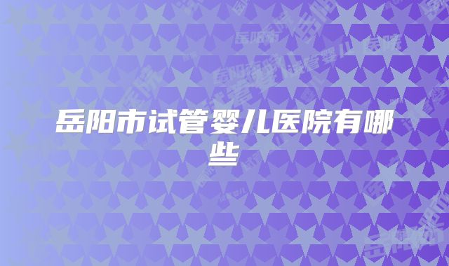岳阳市试管婴儿医院有哪些