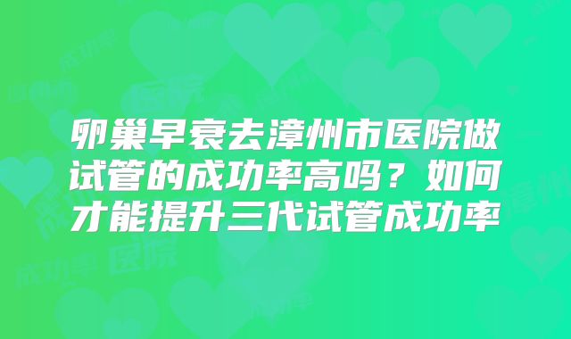卵巢早衰去漳州市医院做试管的成功率高吗?如何才能提升三代试管成功率