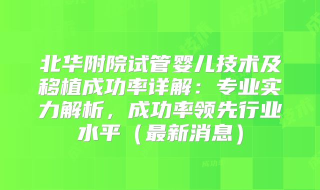 北华附院试管婴儿技术及移植成功率详解：专业实力解析，成功率领先行业水平（最新消息）
