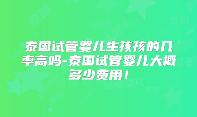 泰国试管婴儿生孩孩的几率高吗-泰国试管婴儿大概多少费用!