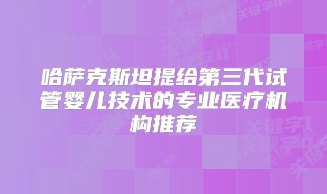 哈萨克斯坦提给第三代试管婴儿技术的专业医疗机构推荐