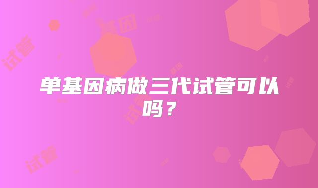 单基因病做三代试管可以吗？