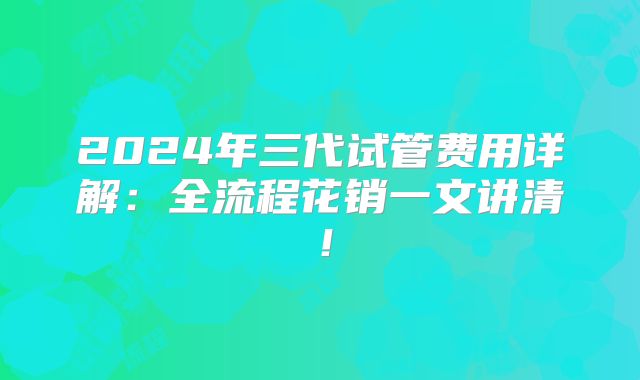 2024年三代试管费用详解:全流程花销一文讲清!