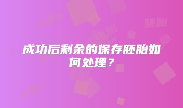 成功后剩余的保存胚胎如何处理?