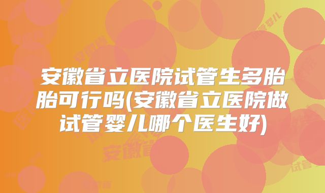 安徽省立医院试管生多胎胎可行吗(安徽省立医院做试管婴儿哪个医生好)