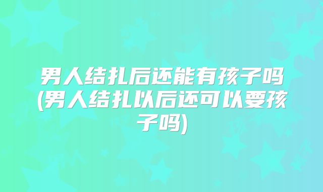 男人结扎后还能有孩子吗(男人结扎以后还可以要孩子吗)