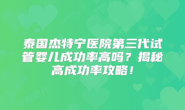泰国杰特宁医院第三代试管婴儿成功率高吗？揭秘高成功率攻略！
