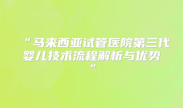 “马来西亚试管医院第三代婴儿技术流程解析与优势”