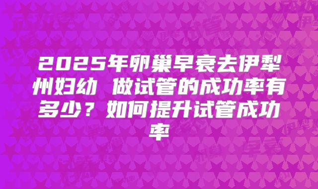 2025年卵巢早衰去伊犁州妇幼 做试管的成功率有多少？如何提升试管成功率