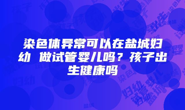 染色体异常可以在盐城妇幼 做试管婴儿吗？孩子出生健康吗