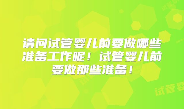 请问试管婴儿前要做哪些准备工作呢！试管婴儿前要做那些准备！