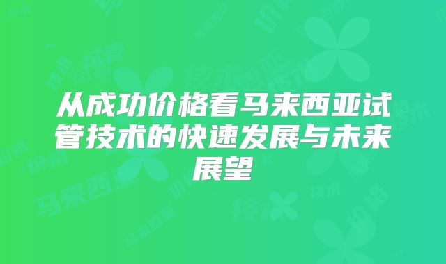 从成功价格看马来西亚试管技术的快速发展与未来展望