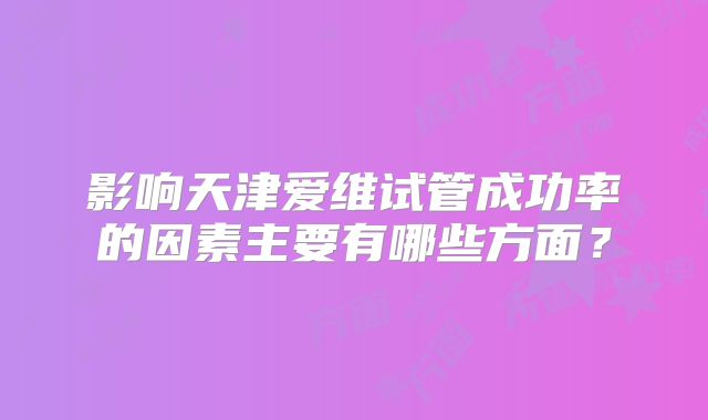 影响天津爱维试管成功率的因素主要有哪些方面？