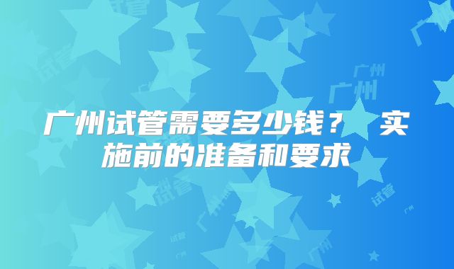 广州试管需要多少钱？ 实施前的准备和要求