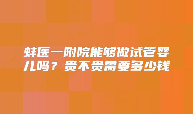 蚌医一附院能够做试管婴儿吗？贵不贵需要多少钱