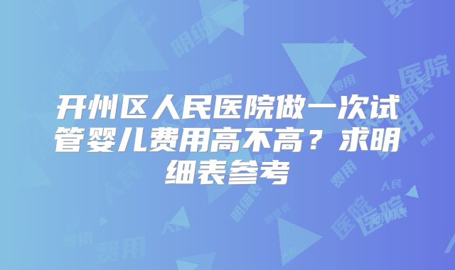 开州区人民医院做一次试管婴儿费用高不高?求明细表参考