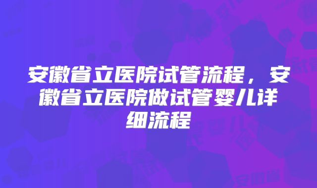 安徽省立医院试管流程,安徽省立医院做试管婴儿详细流程