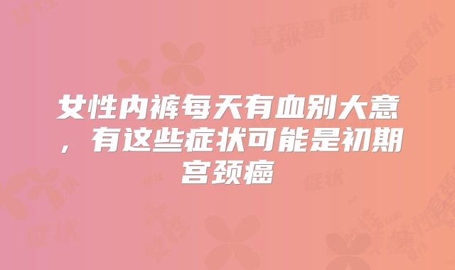 女性内裤每天有血别大意，有这些症状可能是初期宫颈癌