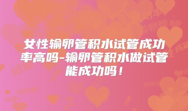 女性输卵管积水试管成功率高吗-输卵管积水做试管能成功吗！