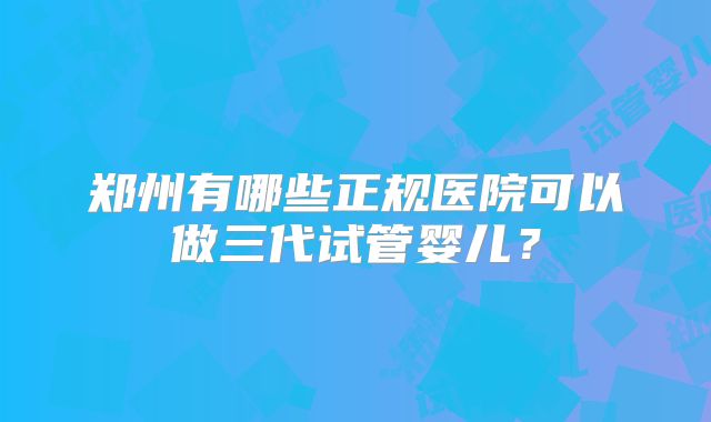 郑州有哪些正规医院可以做三代试管婴儿?