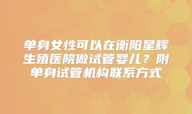 单身女性可以在衡阳星辉生殖医院做试管婴儿？附单身试管机构联系方式