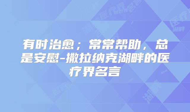 有时治愈;常常帮助,总是安慰-撒拉纳克湖畔的医疗界名言