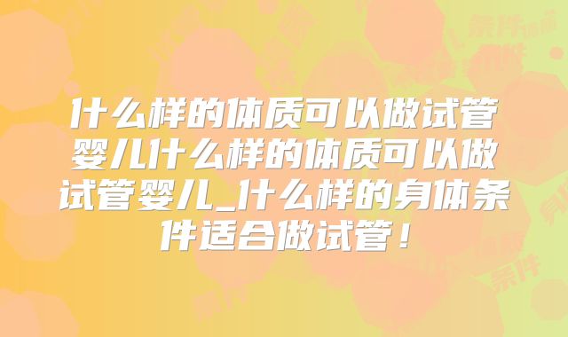什么样的体质可以做试管婴儿什么样的体质可以做试管婴儿_什么样的身体条件适合做试管!