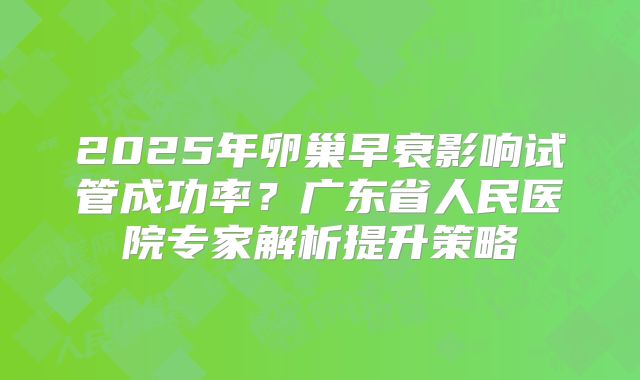 2025年卵巢早衰影响试管成功率？广东省人民医院专家解析提升策略