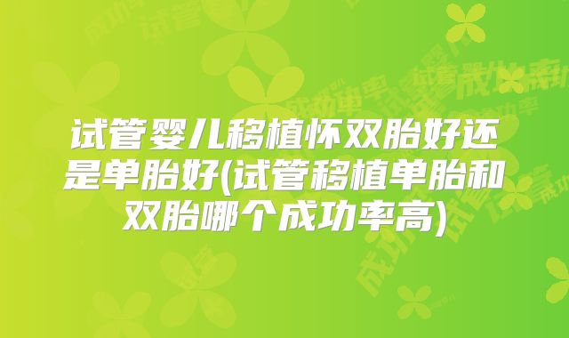 试管婴儿移植怀双胎好还是单胎好(试管移植单胎和双胎哪个成功率高)