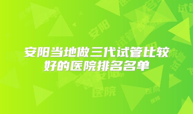 安阳当地做三代试管比较好的医院排名名单