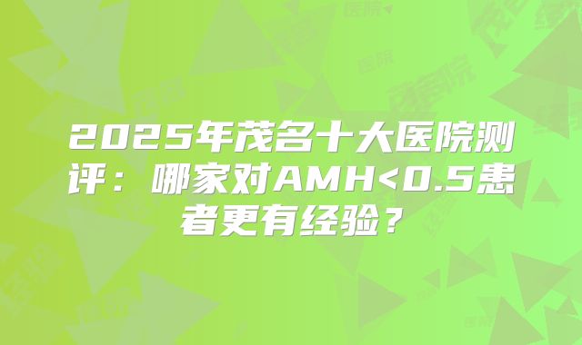 2025年茂名十大医院测评：哪家对AMH<0.5患者更有经验？