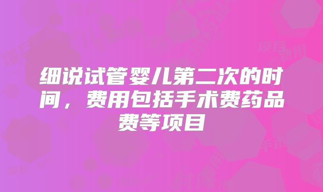 细说试管婴儿第二次的时间，费用包括手术费药品费等项目