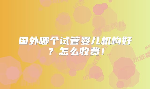 国外哪个试管婴儿机构好?怎么收费!