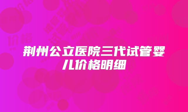 荆州公立医院三代试管婴儿价格明细