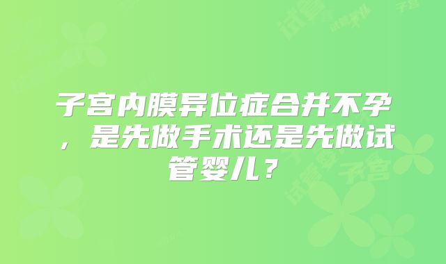 子宫内膜异位症合并不孕，是先做手术还是先做试管婴儿？