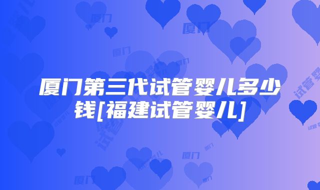 厦门第三代试管婴儿多少钱[福建试管婴儿]