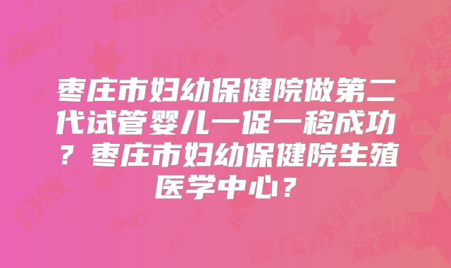 枣庄市妇幼保健院做第二代试管婴儿一促一移成功?枣庄市妇幼保健院生殖医学中心?
