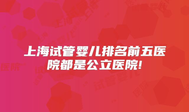上海试管婴儿排名前五医院都是公立医院!