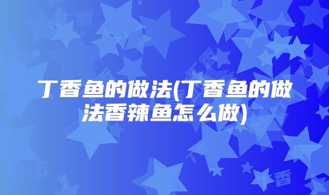 丁香鱼的做法(丁香鱼的做法香辣鱼怎么做)