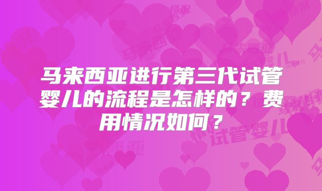 马来西亚进行第三代试管婴儿的流程是怎样的？费用情况如何？