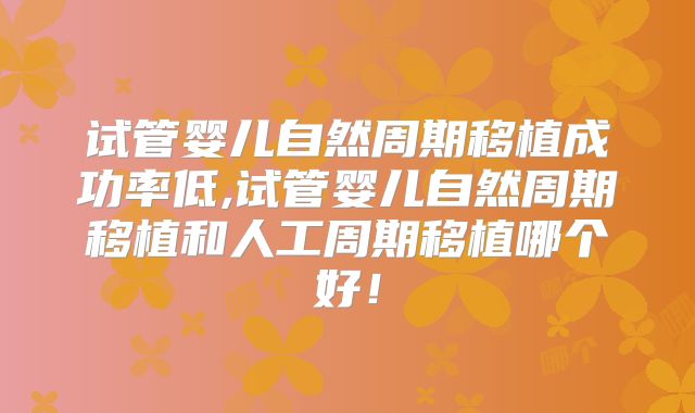 试管婴儿自然周期移植成功率低,试管婴儿自然周期移植和人工周期移植哪个好!