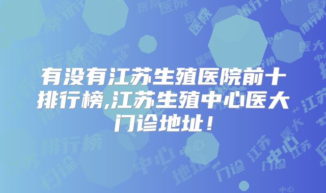 有没有江苏生殖医院前十排行榜,江苏生殖中心医大门诊地址!