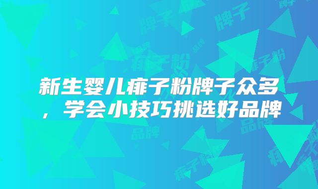 新生婴儿痱子粉牌子众多，学会小技巧挑选好品牌