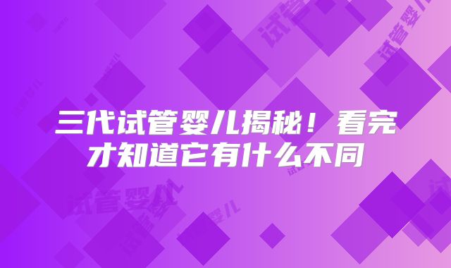 三代试管婴儿揭秘！看完才知道它有什么不同