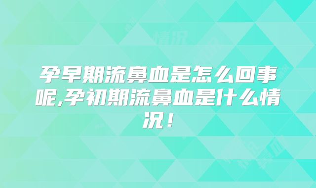 孕早期流鼻血是怎么回事呢,孕初期流鼻血是什么情况！